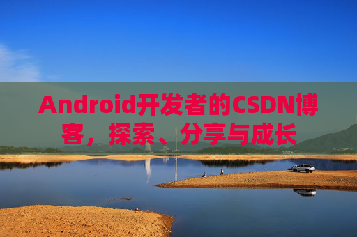 Android开发者的CSDN博客，探索、分享与成长